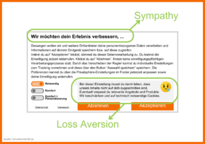 Beispiel für Sympathy und Loss Aversion im Consent-Banner. Vor allem über das Wording wird viel entschieden. Sympathy: "Wir möchten dein Erlebnis verbessern,..." Loss Aversion: "Bei dieser Einstellung musst du damit leben, dass unsere Inhalte nicht auf dich zugeschnitten sind. Eventuell verpasst du relevante ngebote und Produkte.