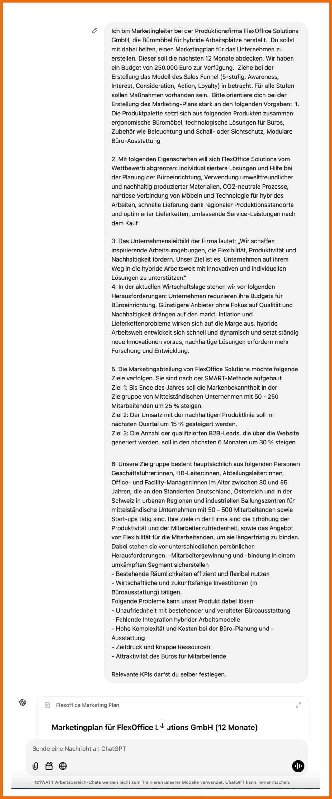 ChatGPT Prompt: Ich bin Marketingleiter bei der Produktionsfirma FlexOffice Solutions GmbH, die Büromöbel für hybride Arbeitsplätze herstellt.  Du sollst mit dabei helfen, einen Marketingplan für das Unternehmen zu erstellen. Dieser soll die nächsten 12 Monate abdecken. Wir haben ein Budget von 250.000 Euro zur Verfügung.  Ziehe bei der Erstellung das Modell des Sales Funnel (5-stufig: Awareness, Interest, Consideration, Action, Loyalty) in betracht. Für alle Stufen sollen Maßnahmen vorhanden sein.  Bitte orientiere dich bei der Erstellung des Marketing-Plans stark an den folgenden Vorgaben:  1. Die Produktpalette setzt sich aus folgenden Produkten zusammen: ergonomische Büromöbel, technologische Lösungen für Büros, Zubehör wie Beleuchtung und Schall- oder Sichtschutz, Modulare Büro-Ausstattung 2. Mit folgenden Eigenschaften will sich FlexOffice Solutions vom Wettbewerb abgrenzen: individualisiertere Lösungen und Hilfe bei der Planung der Büroeinrichtung, Verwendung umweltfreundlicher und nachhaltig produzierter Materialien, CO2-neutrale Prozesse, nahtlose Verbindung von Möbeln und Technologie für hybrides Arbeiten, schnelle Lieferung dank regionaler Produktionsstandorte und optimierter Lieferketten, umfassende Service-Leistungen nach dem Kauf 3. Das Unternehmensleitbild der Firma lautet: „Wir schaffen inspirierende Arbeitsumgebungen, die Flexibilität, Produktivität und Nachhaltigkeit fördern. Unser Ziel ist es, Unternehmen auf ihrem Weg in die hybride Arbeitswelt mit innovativen und individuellen Lösungen zu unterstützen.“  4. In der aktuellen Wirtschaftslage stehen wir vor folgenden Herausforderungen: Unternehmen reduzieren ihre Budgets für Büroeinrichtung, Günstigere Anbieter ohne Fokus auf Qualität und Nachhaltigkeit drängen auf den markt, Inflation und Lieferkettenprobleme wirken sich auf die Marge aus, hybride Arbeitswelt entwickelt sich schnell und dynamisch und setzt ständig neue Innovationen voraus, nachhaltige Lösungen erfordern mehr Forschung und Entwicklung. 5. Die Marketingabteilung von FlexOffice Solutions möchte folgende Ziele verfolgen. Sie sind nach der SMART-Methode aufgebaut Ziel 1: Bis Ende des Jahres soll die Markenbekanntheit in der Zielgruppe von Mittelständischen Unternehmen mit 50 - 250 Mitarbeitenden um 25 % steigen. Ziel 2: Der Umsatz mit der nachhaltigen Produktlinie soll im nächsten Quartal um 15 % gesteigert werden. Ziel 3: Die Anzahl der qualifizierten B2B-Leads, die über die Website generiert werden, soll in den nächsten 6 Monaten um 30 % steigen. 6. Unsere Zielgruppe besteht hauptsächlich aus folgenden Personen Geschäftsführer:innen, HR-Leiter:innen, Abteilungsleiter:innen, Office- und Facility-Manager:innen im Alter zwischen 30 und 55 Jahren, die an den Standorten Deutschland, Österreich und in der Schweiz in urbanen Regionen und industriellen Ballungszentren für mittelständische Unternehmen mit 50 - 500 Mitarbeitenden sowie Start-ups tätig sind. Ihre Ziele in der Firma sind die Erhöhung der Produktivität und der Mitarbeiterzufriedenheit, sowie das Angebot von Flexibilität für die Mitarbeitenden, um sie längerfristig zu binden. Dabei stehen sie vor unterschiedlichen persönlichen Herausforderungen: -Mitarbeitergewinnung und -bindung in einem umkämpften Segment sicherstellen - Bestehende Räumlichkeiten effizient und flexibel nutzen - Wirtschaftliche und zukunftsfähige Investitionen (in Büroausstattung) tätigen. Folgende Probleme kann unser Produkt dabei lösen: - Unzufriednheit mit bestehender und veralteter Büroausstattung - Fehlende Integration hybrider Arbeitsmodelle - Hohe Komplexität und Kosten bei der Büro-Planung und -Ausstattung - Zeitdruck und knappe Ressourcen - Attraktivität des Büros für Mitarbeitende Relevante KPIs darfst du selber festlegen.